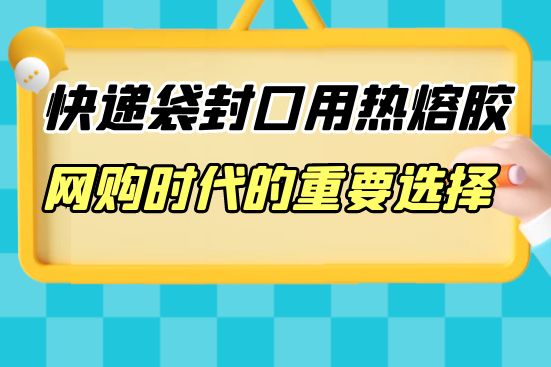 快遞袋封口用熱熔膠：網(wǎng)購時代的重要選擇