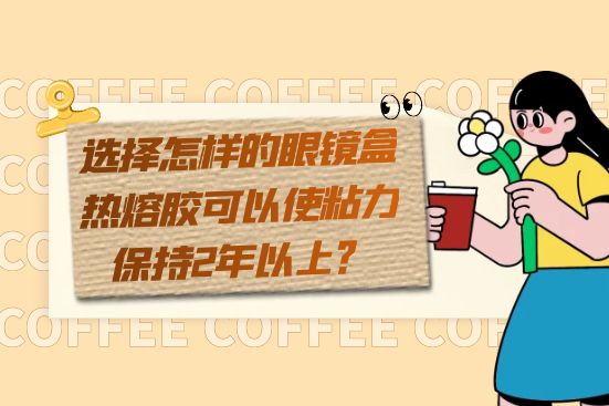 選擇怎樣的眼鏡盒熱熔膠可以使粘力保持2年以上？