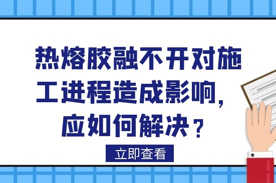 熱熔膠融不開對施工進(jìn)程造成影響，應(yīng)如何解決？