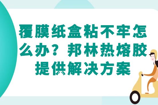 覆膜紙盒粘不牢怎么辦？邦林熱熔膠提供解決方案