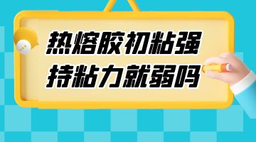 熱熔膠初粘強(qiáng) 持粘力就弱嗎